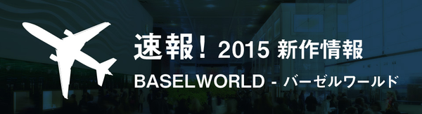 2015 BASEL WORLD(バーゼル ワールド) スイスより各ブランドの新作情報が到着 - お知らせ 