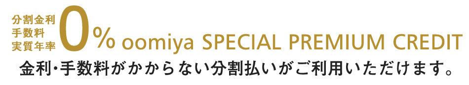 分割金利・手数料 実質年率0%　OOMIYA SPECIAL PREMIUM CREDIT　金利・手数料がかからない分割払いがご利用いただけます。