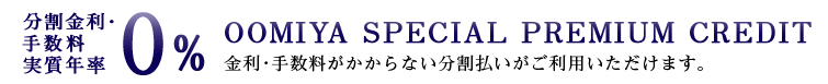 分割金利・手数料 実質年率0%　OOMIYA SPECIAL PREMIUM CREDIT　金利・手数料がかからない分割払いがご利用いただけます。